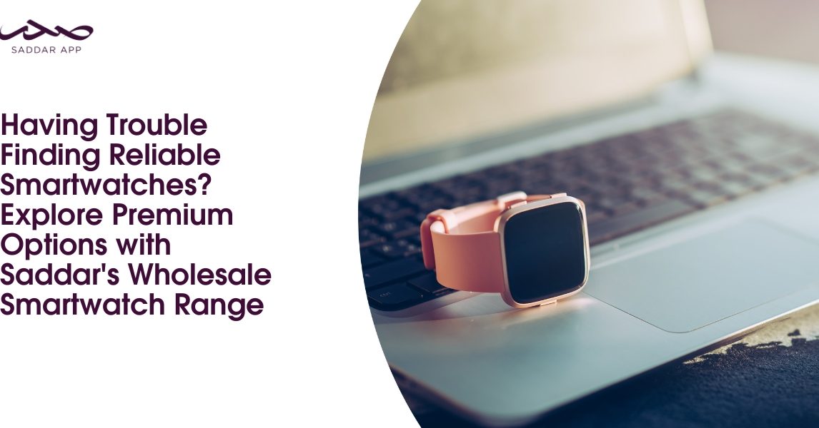 Having Trouble Finding Reliable Smartwatches? Explore Premium Options with Saddar's Wholesale Smartwatch Range